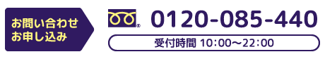 お問い合わせ・お申込み 0120-085-440 受付時間 10:00～22:00