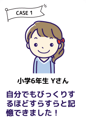 CASE1 小学６年生 Yさん 自分でもびっくりするほどすらすらと記憶できました！