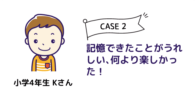 CASE2 小学４年生 Kさん 記憶できたことがうれしい、何より楽しかった！