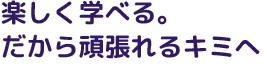 楽しく学べる。だから頑張れるキミへ