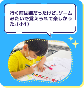 行く前は嫌だったけど、ゲーム みたいで覚えられて楽しかっ た。(小1)