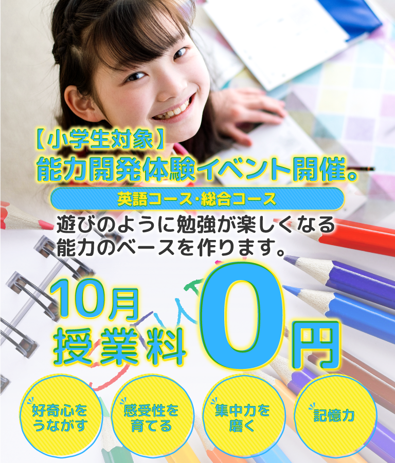小学生能力開発体験イベント開催。 英語コース総合コース 遊びのように勉強が楽しくなる能力のベースを作ります。10月授業料０円 好奇心をうながす 感受性を育てる 集中力を磨く 記憶力