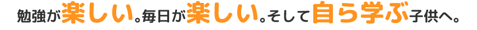 勉強が楽しい。毎日が楽しい。自ら学ぶ子供へ。