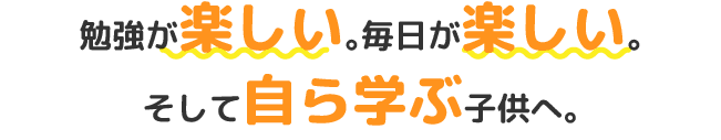 勉強が楽しい。毎日が楽しい。自ら学ぶ子供へ。